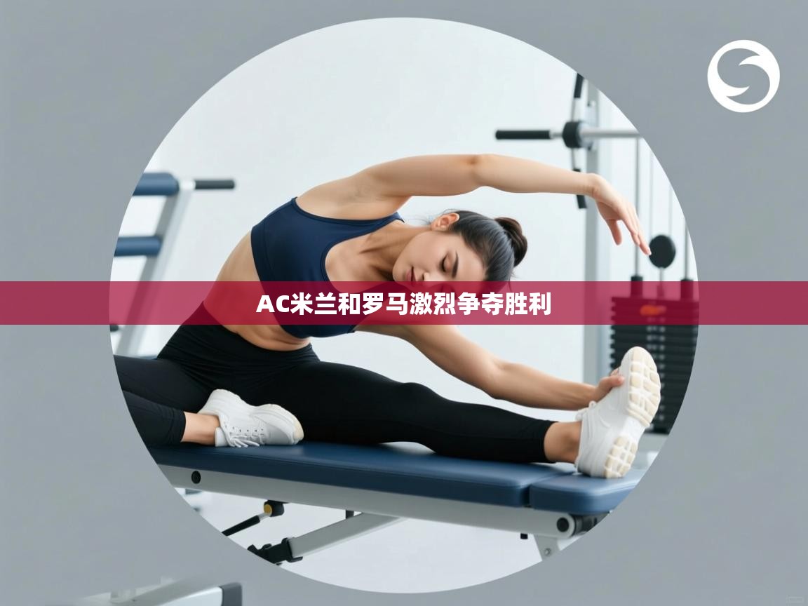 AC米兰和罗马激烈争夺胜利