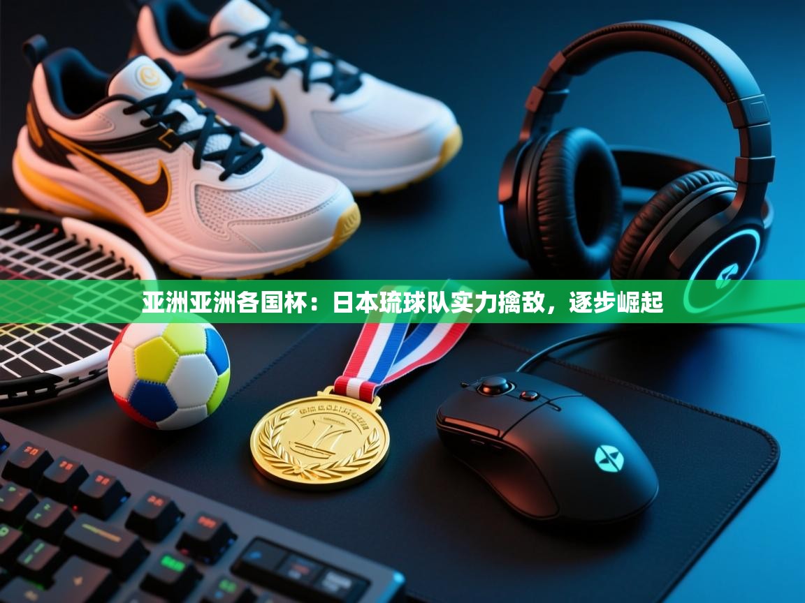 亚洲亚洲各国杯：日本琉球队实力擒敌，逐步崛起  第2张