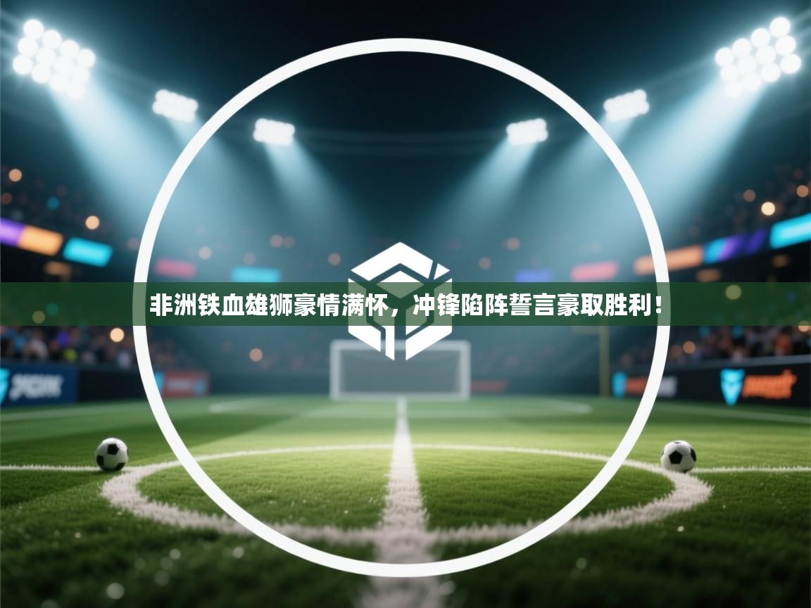 非洲铁血雄狮豪情满怀，冲锋陷阵誓言豪取胜利！  第1张