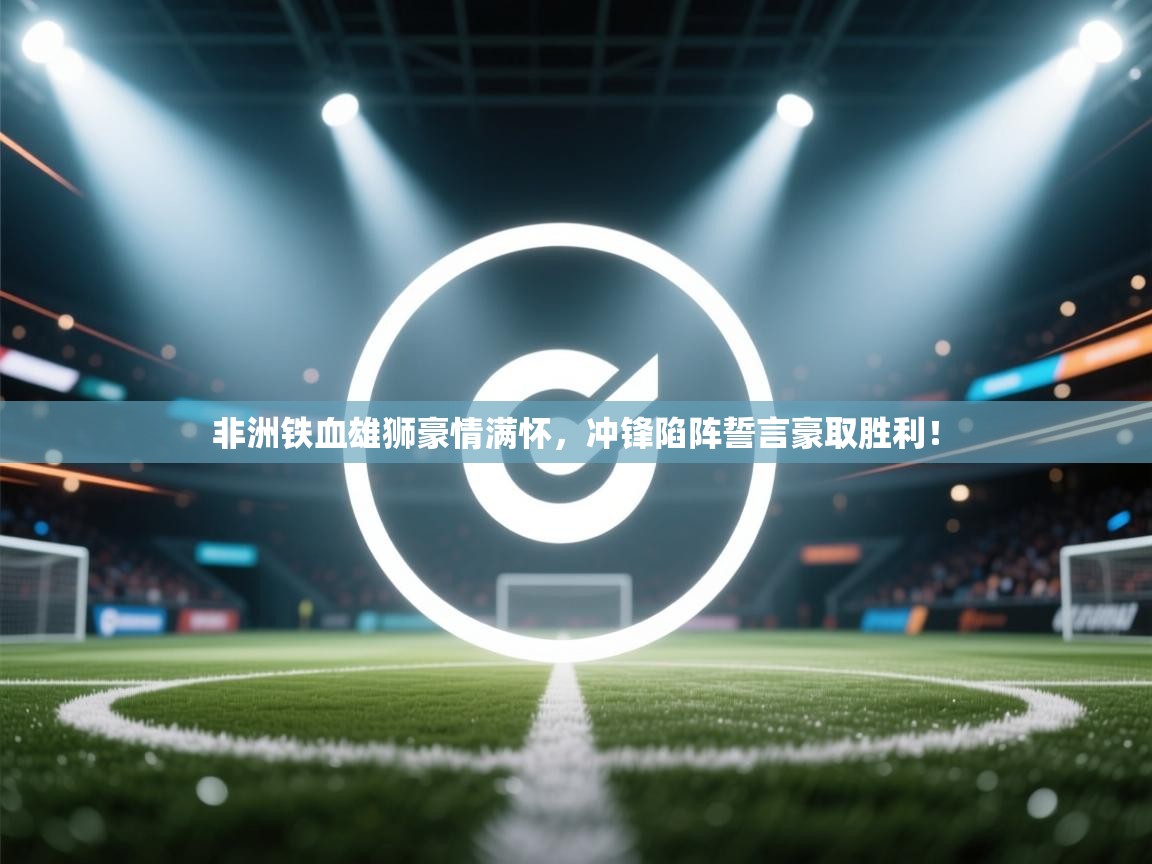 非洲铁血雄狮豪情满怀，冲锋陷阵誓言豪取胜利！  第2张