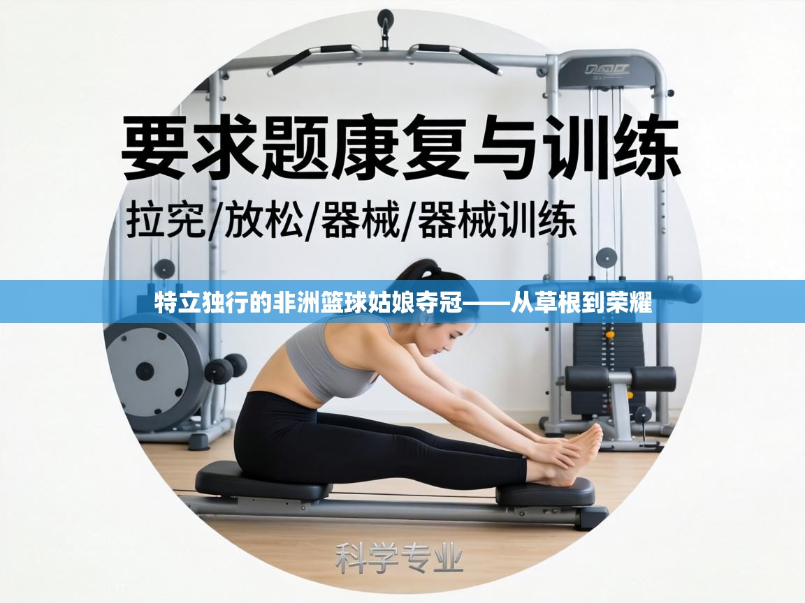 特立独行的非洲篮球姑娘夺冠——从草根到荣耀 第1张