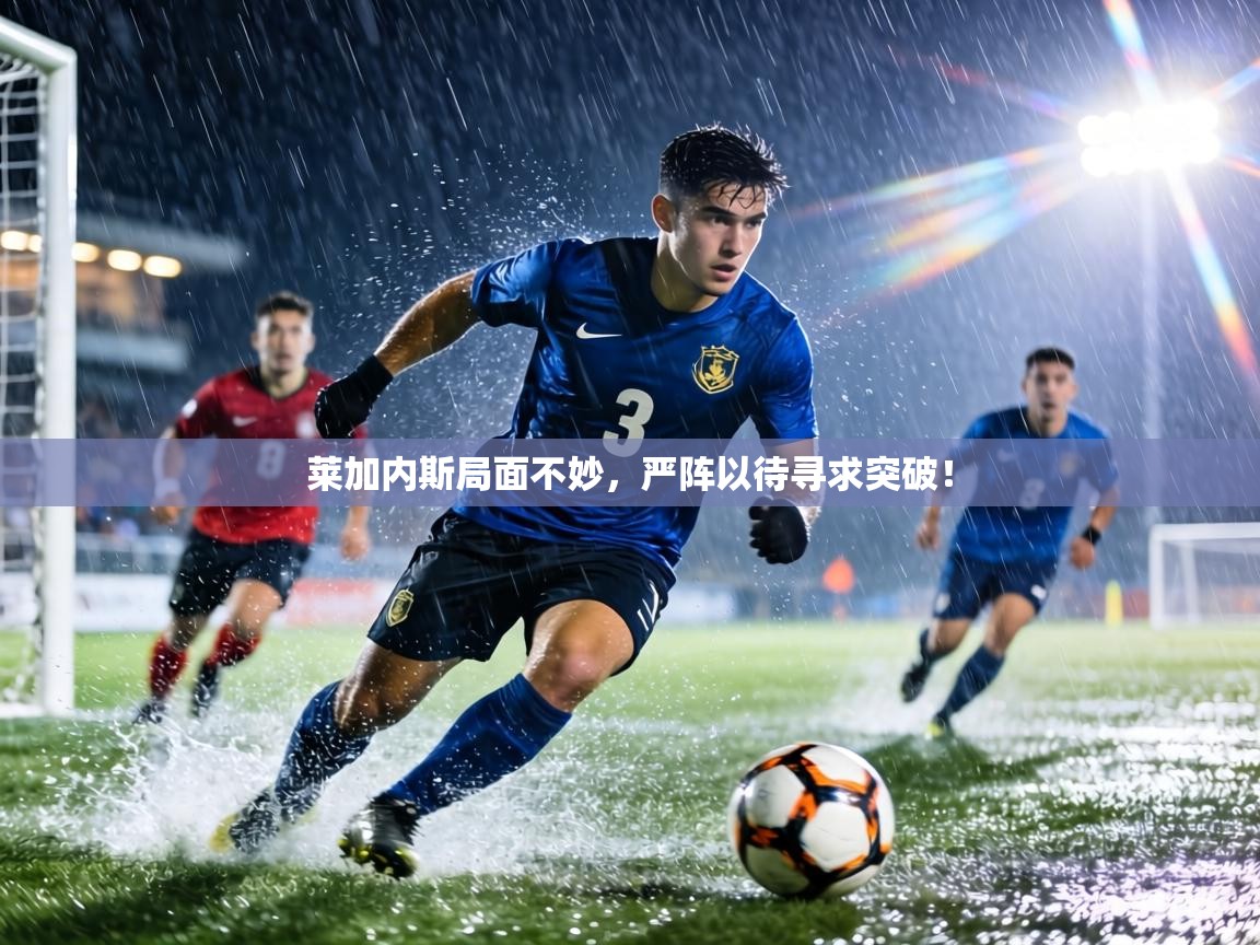 莱加内斯局面不妙,严阵以待寻求突破! 第1张